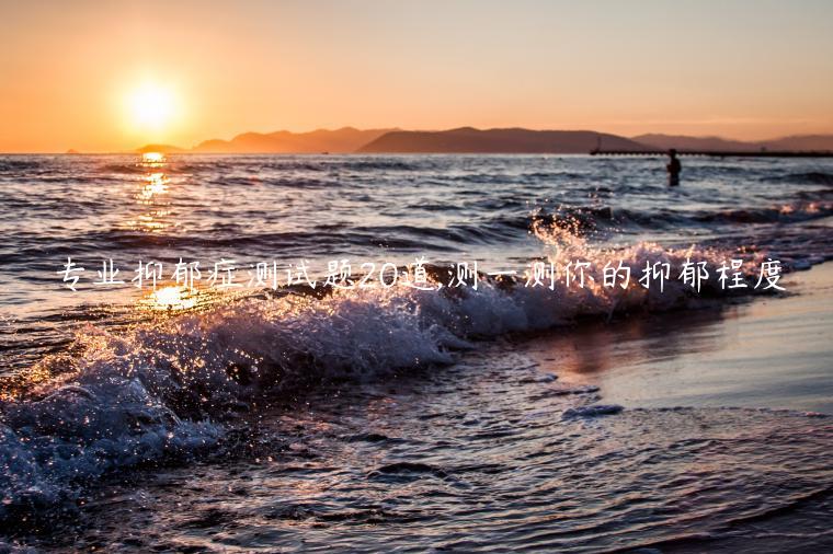 专业抑郁症测试题20道,测一测你的抑郁程度