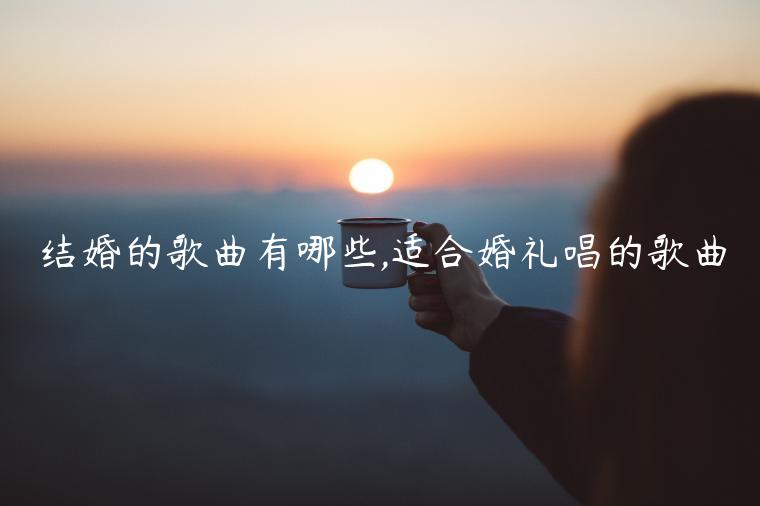 结婚的歌曲有哪些,适合婚礼唱的歌曲