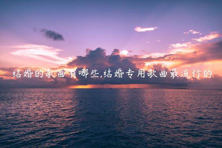 结婚的歌曲有哪些,结婚专用歌曲最流行的